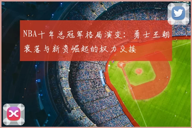 NBA十年总冠军格局演变：勇士王朝衰落与新贵崛起的权力交接