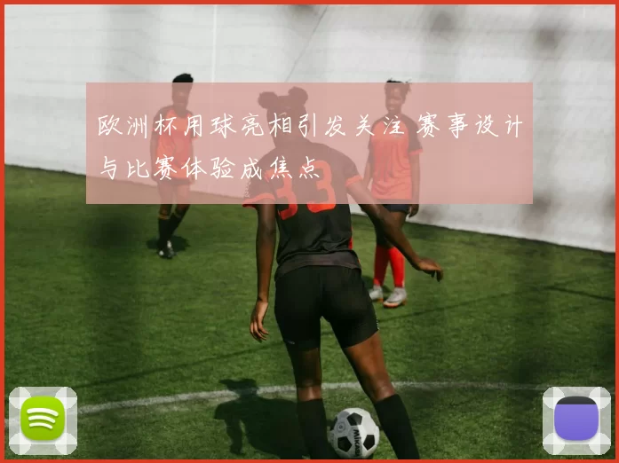 欧洲杯用球亮相引发关注 赛事设计与比赛体验成焦点