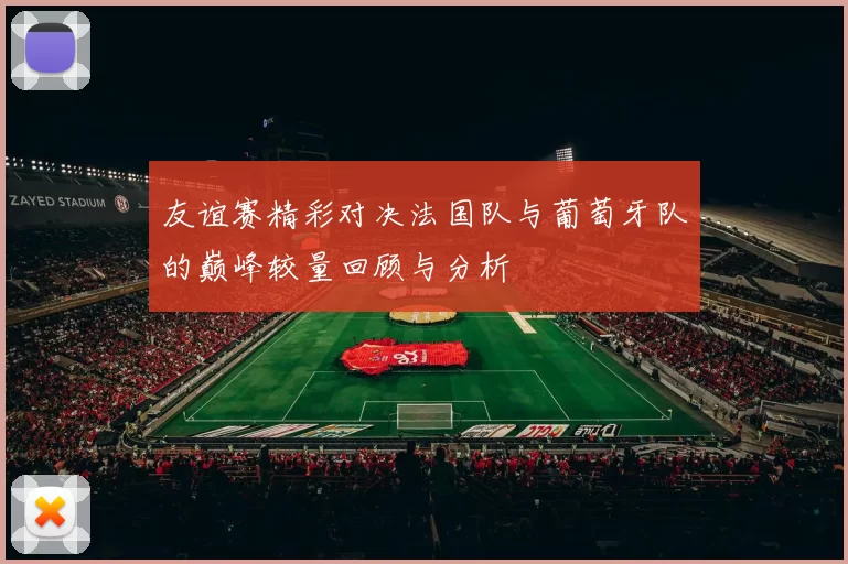 友谊赛精彩对决法国队与葡萄牙队的巅峰较量回顾与分析