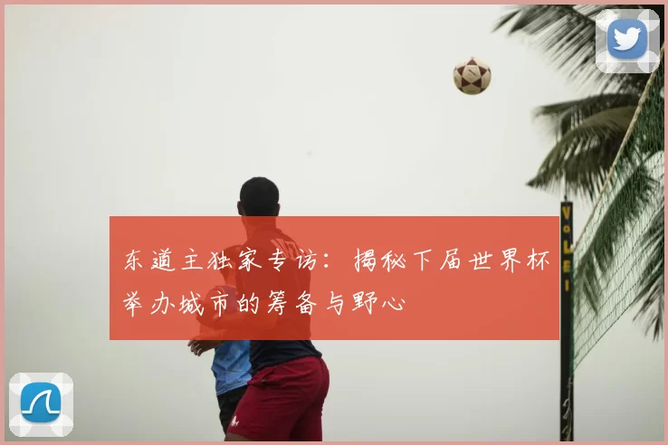 东道主独家专访：揭秘下届世界杯举办城市的筹备与野心