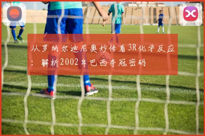 从罗纳尔迪尼奥妙传看3R化学反应：解析2002年巴西夺冠密码