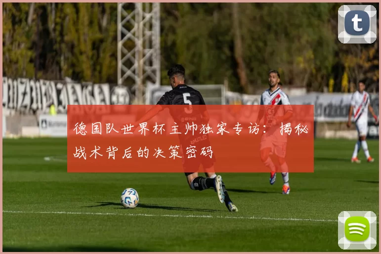 德国队世界杯主帅独家专访：揭秘战术背后的决策密码