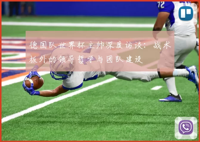 德国队世界杯主帅深度访谈：战术板外的领导哲学与团队建设