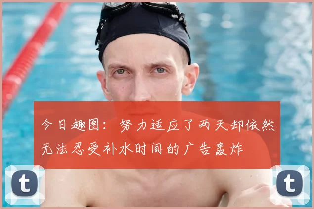 今日趣图:努力适应了两天却依然无法忍受补水时间的广告轰炸