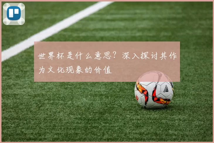 世界杯是什么意思？深入探讨其作为文化现象的价值