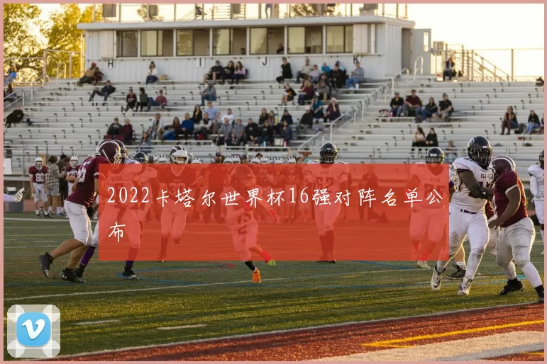 2022卡塔尔世界杯16强对阵名单公布