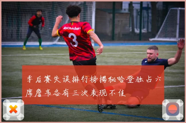 季后赛失误排行榜揭秘哈登独占六席詹韦各有三次表现不佳