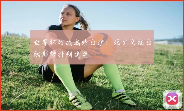 世界杯对战成绩出炉：死亡之组出线形势扑朔迷离