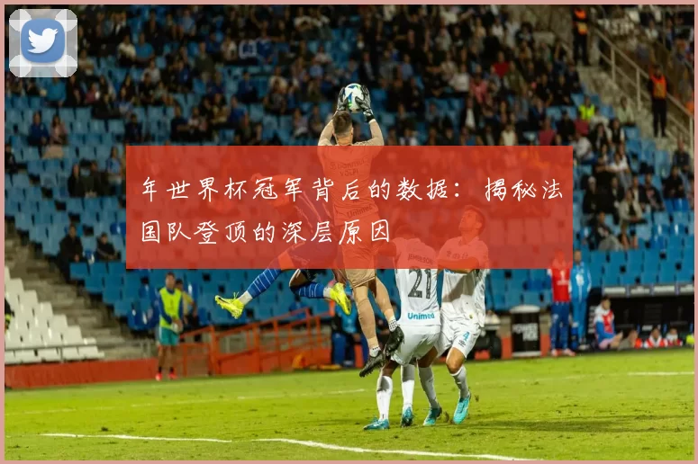 年世界杯冠军背后的数据：揭秘法国队登顶的深层原因
