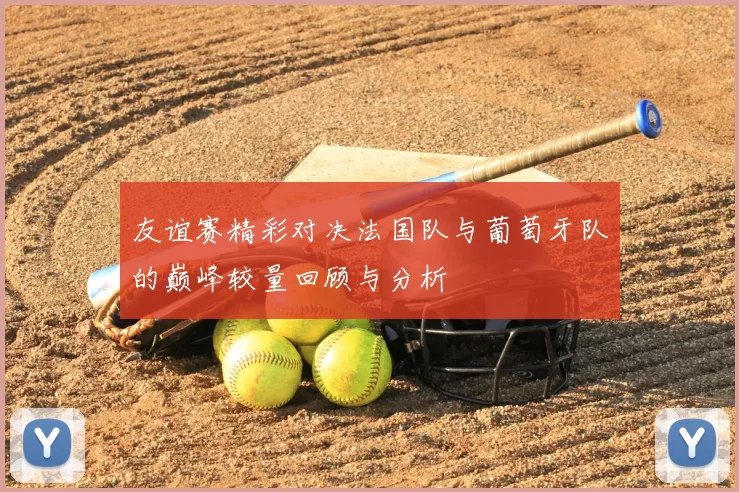 友谊赛精彩对决法国队与葡萄牙队的巅峰较量回顾与分析