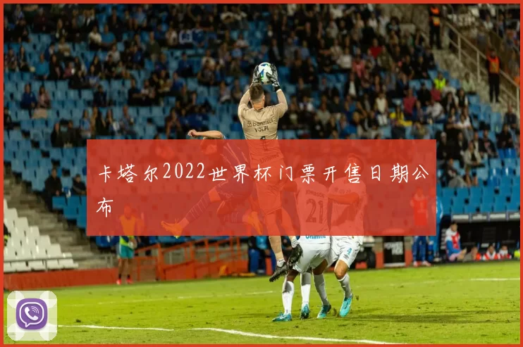 卡塔尔2022世界杯门票开售日期公布