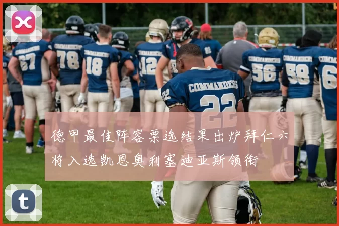 德甲最佳阵容票选结果出炉拜仁六将入选凯恩奥利塞迪亚斯领衔