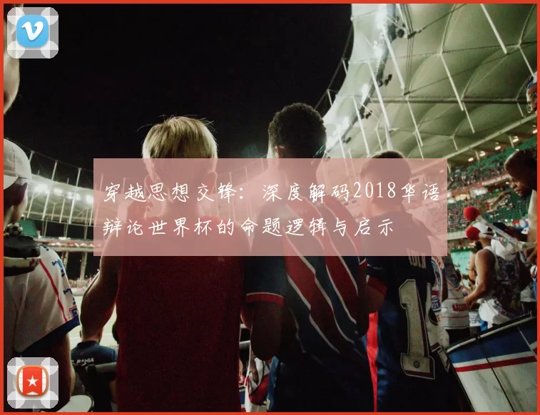 穿越思想交锋：深度解码2018华语辩论世界杯的命题逻辑与启示