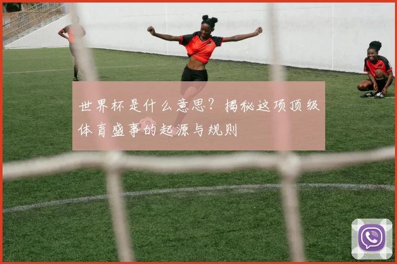 世界杯是什么意思？揭秘这项顶级体育盛事的起源与规则