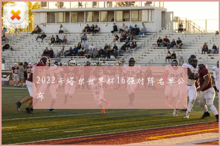 2022卡塔尔世界杯16强对阵名单公布