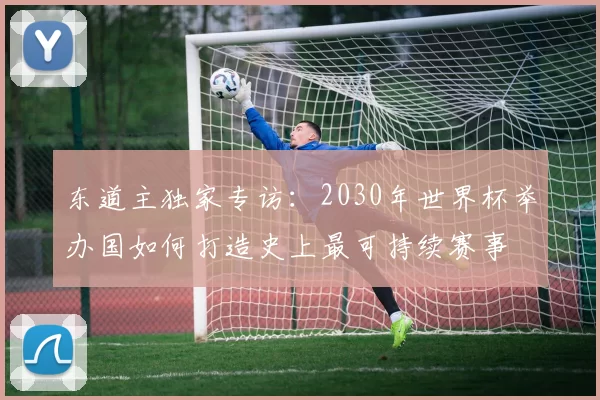 东道主独家专访：2030年世界杯举办国如何打造史上最可持续赛事