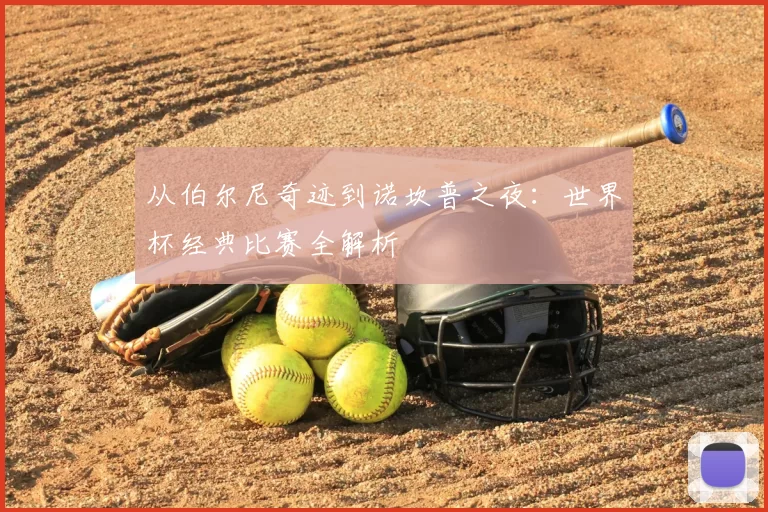 从伯尔尼奇迹到诺坎普之夜：世界杯经典比赛全解析