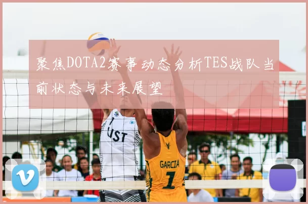 聚焦DOTA2赛事动态分析TES战队当前状态与未来展望