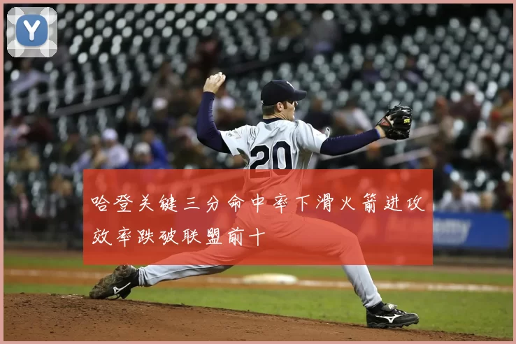 哈登关键三分命中率下滑火箭进攻效率跌破联盟前十