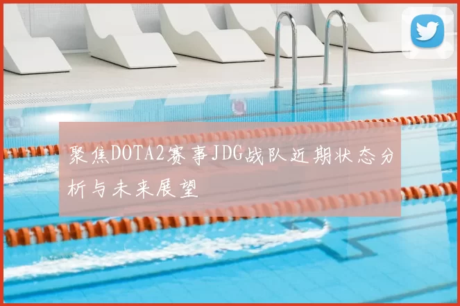 聚焦DOTA2赛事JDG战队近期状态分析与未来展望