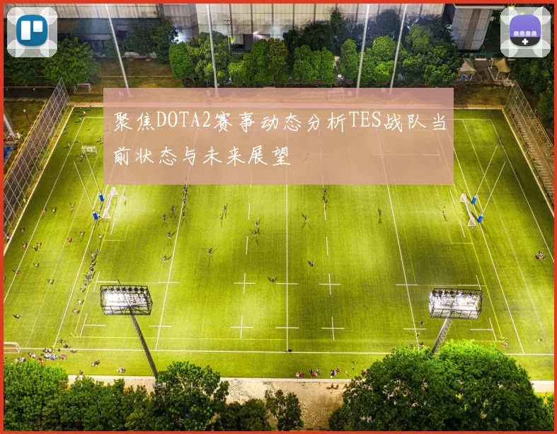 聚焦DOTA2赛事动态分析TES战队当前状态与未来展望