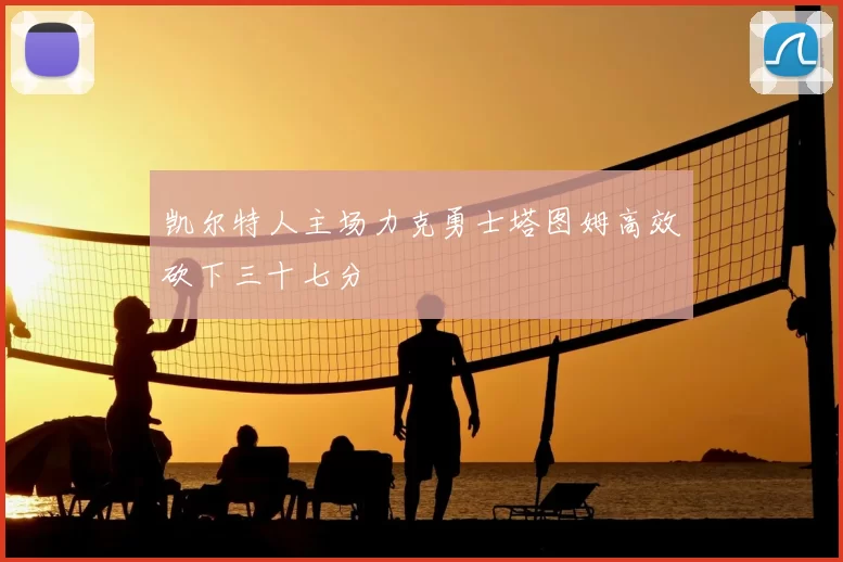 凯尔特人主场力克勇士塔图姆高效砍下三十七分