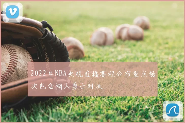 2022年NBA央视直播赛程公布重点场次包含湖人勇士对决