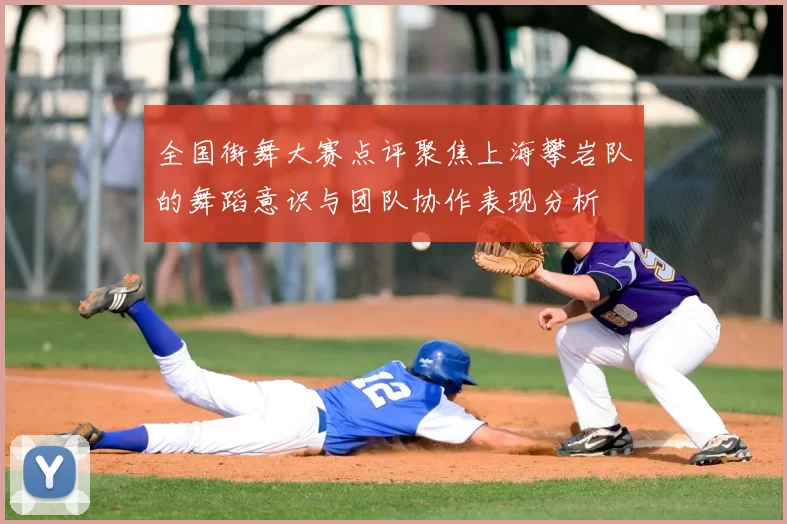 全国街舞大赛点评聚焦上海攀岩队的舞蹈意识与团队协作表现分析