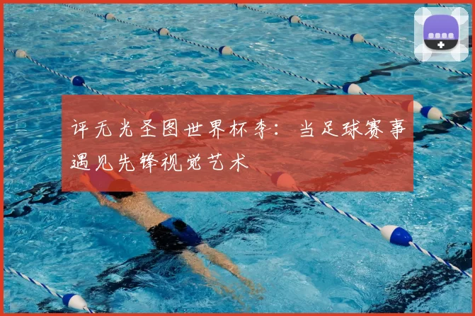 评无光圣图世界杯李：当足球赛事遇见先锋视觉艺术