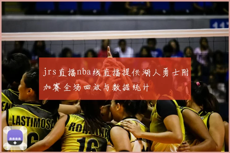 jrs直播nba线直播提供湖人勇士附加赛全场回放与数据统计