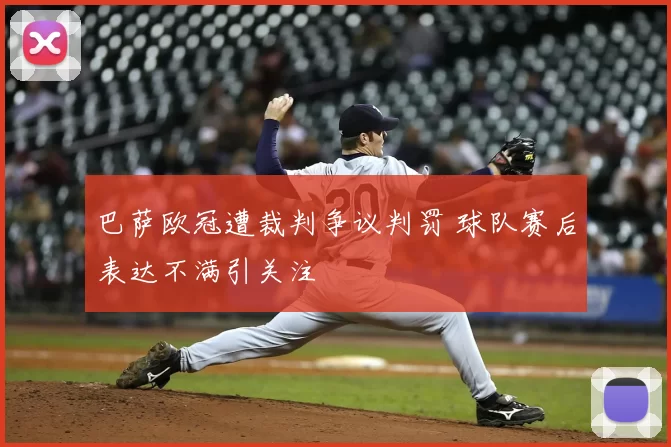 巴萨欧冠遭裁判争议判罚 球队赛后表达不满引关注