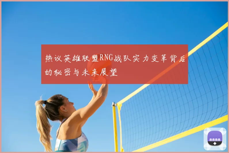 热议英雄联盟RNG战队实力变革背后的秘密与未来展望