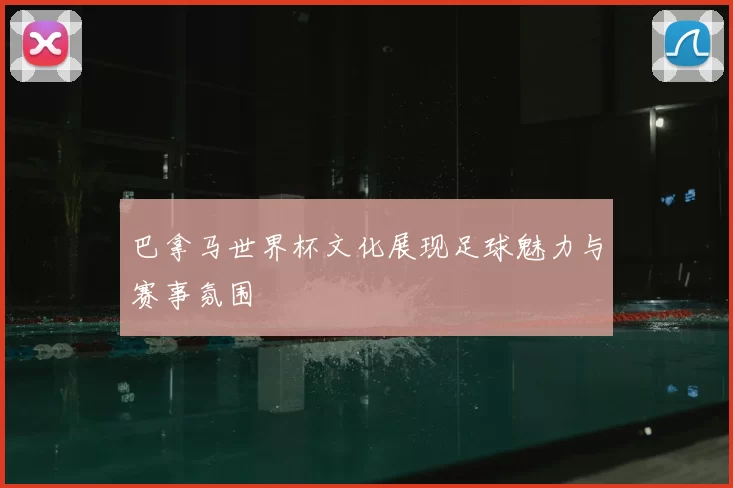 巴拿马世界杯文化展现足球魅力与赛事氛围