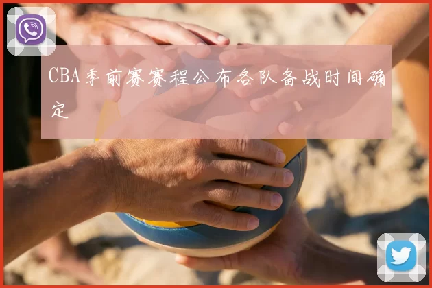 CBA季前赛赛程公布各队备战时间确定