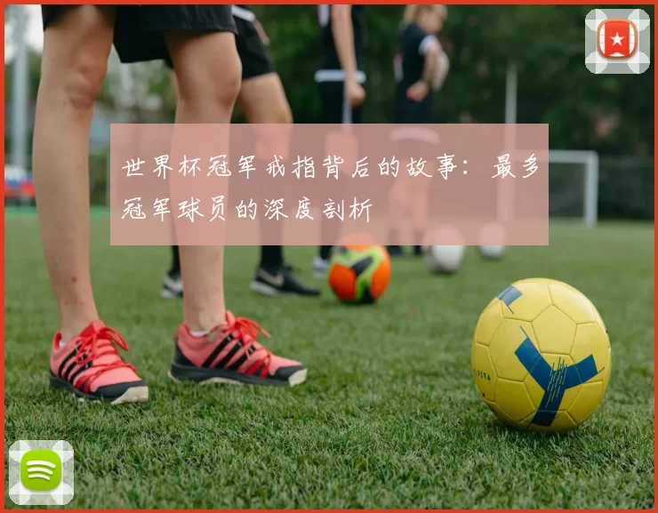 世界杯冠军戒指背后的故事：最多冠军球员的深度剖析