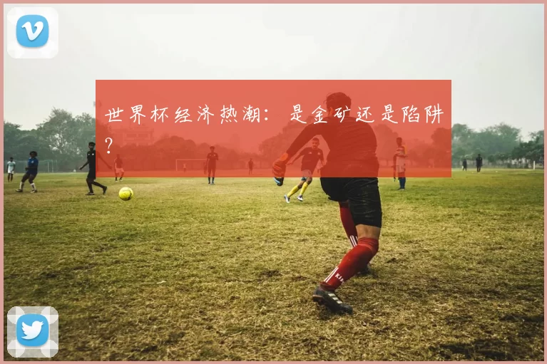 世界杯经济热潮：是金矿还是陷阱？