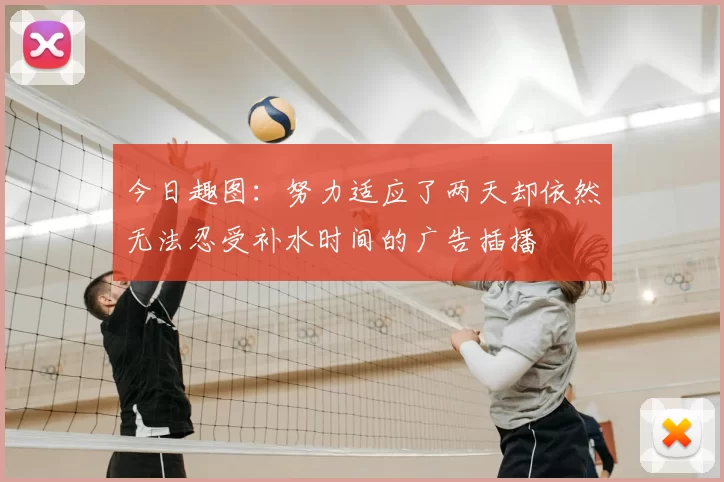 今日趣图：努力适应了两天却依然无法忍受补水时间的广告插播