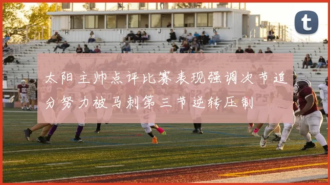 太阳主帅点评比赛表现强调次节追分努力被马刺第三节逆转压制