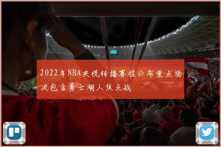 2022年NBA央视转播赛程公布重点场次包含勇士湖人焦点战