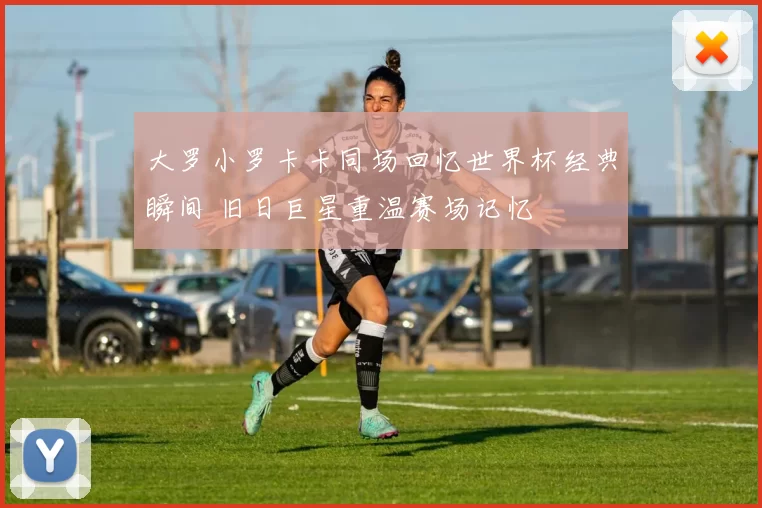 大罗小罗卡卡同场回忆世界杯经典瞬间 旧日巨星重温赛场记忆
