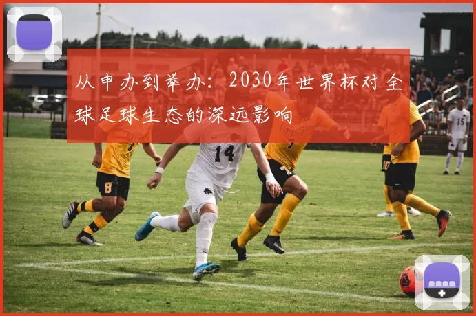 从申办到举办：2030年世界杯对全球足球生态的深远影响