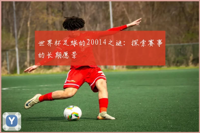世界杯足球的20014之谜：探索赛事的长期愿景