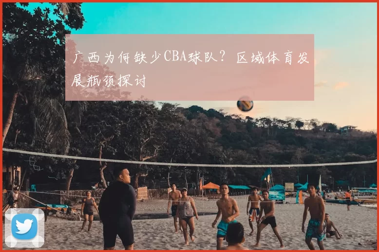 广西为何缺少CBA球队？区域体育发展瓶颈探讨
