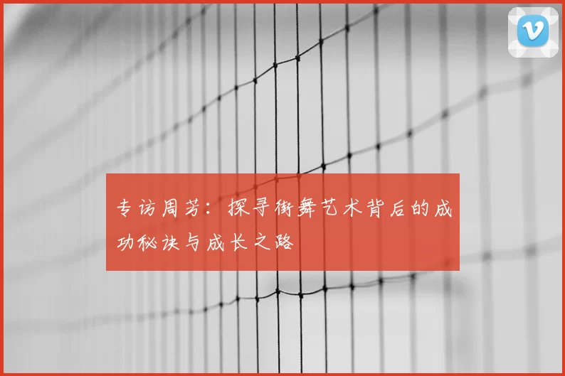 专访周芳：探寻街舞艺术背后的成功秘诀与成长之路