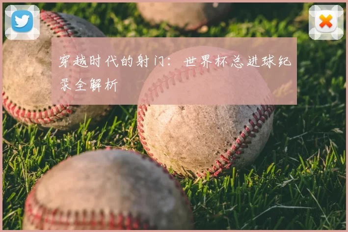穿越时代的射门：世界杯总进球纪录全解析