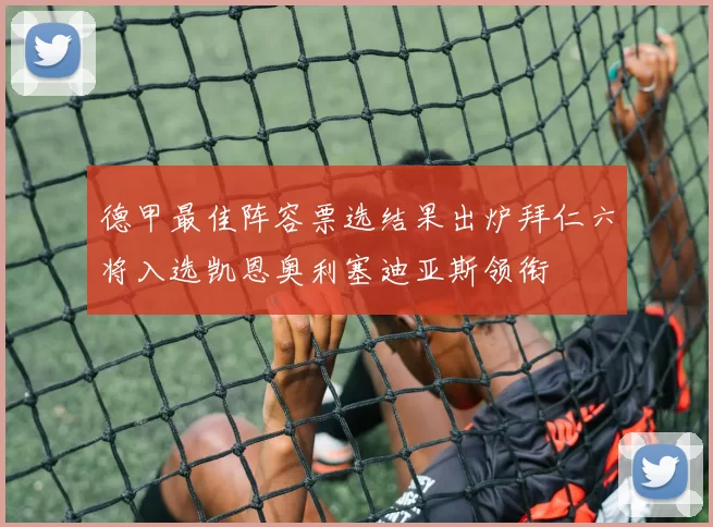 德甲最佳阵容票选结果出炉拜仁六将入选凯恩奥利塞迪亚斯领衔