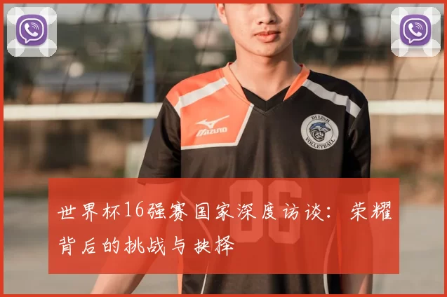 世界杯16强赛国家深度访谈：荣耀背后的挑战与抉择
