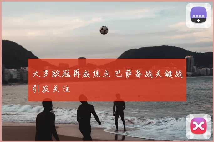 大罗欧冠再成焦点 巴萨备战关键战引发关注