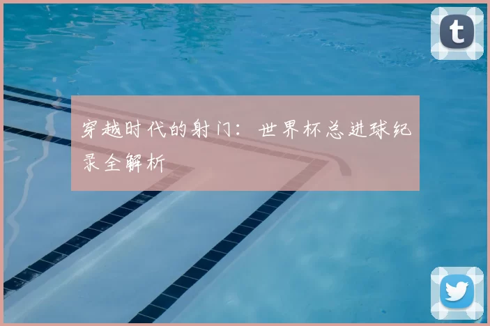 穿越时代的射门：世界杯总进球纪录全解析