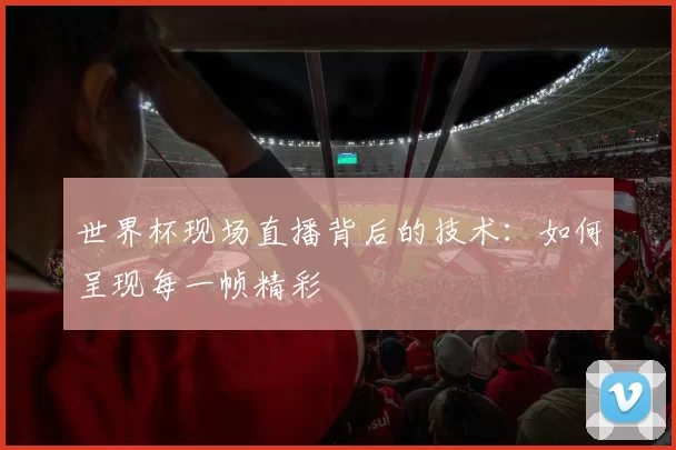 世界杯现场直播背后的技术：如何呈现每一帧精彩